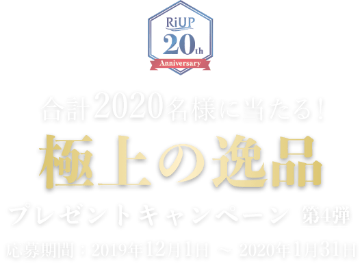 RIUP 20th Anniversary 合計2020名様に当たる！ 極上の逸品 プレゼントキャンペーン第4弾 応募期間：2019年12月1日〜2020年1月31日