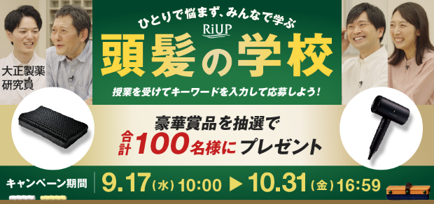 ひとりで悩まず、みんなで学ぶ RiUP 頭髪の学校 授業を受けてキーワードを入力して応募しよう！ 大正製薬 研究員 豪華賞品を抽選で合計100名様にプレゼント キャンペーン期間9.17（水）10:00-10.31（金）16:59