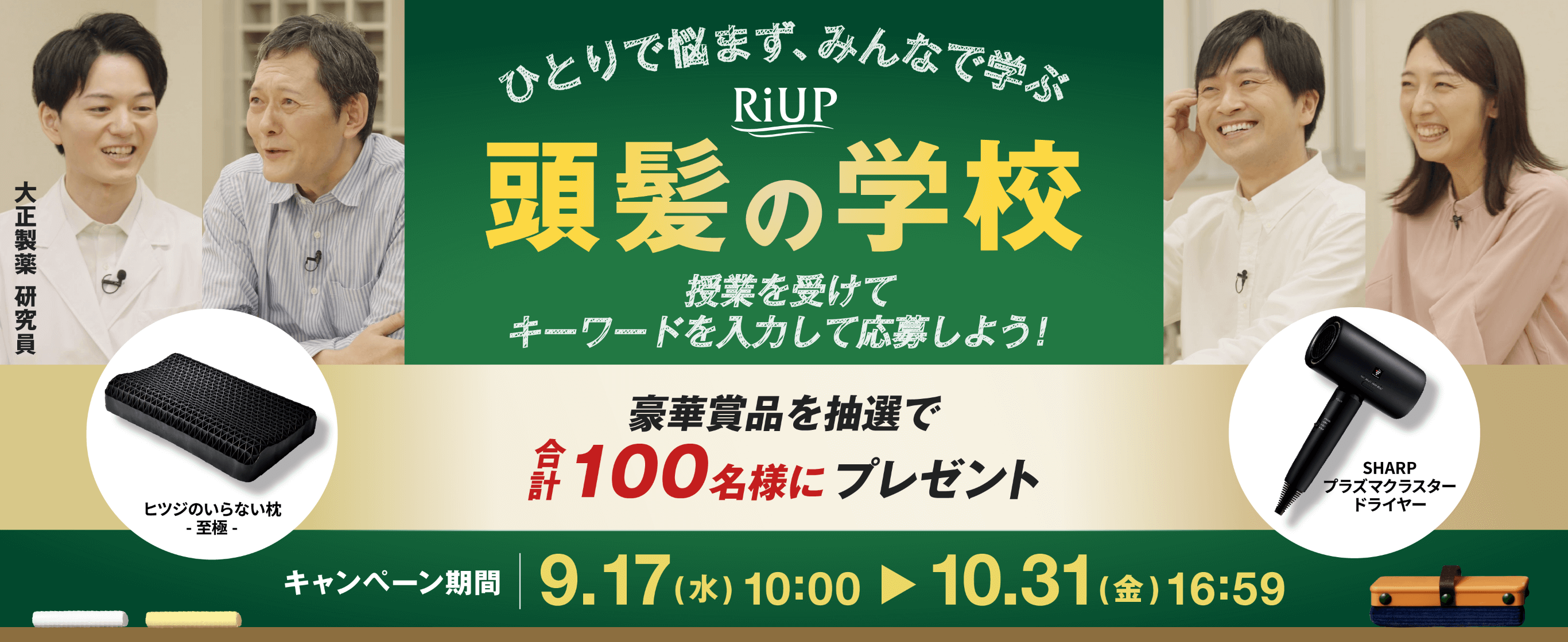 ひとりで悩まず、みんなで学ぶ　RiUP 頭髪の学校　授業を受けてキーワードを入力して応募しよう！　大正製薬研究員　豪華賞品を抽選で合計100名様にプレゼント　ヒツジのいらない枕-至極-　SHARPプラズマクラスタードライヤー　キャンペーン期間9.17（水）10:00＞10.31（金）16:59