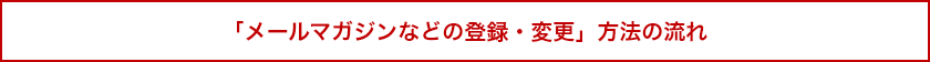 「メールマガジンなどの登録・変更」方法の流れ