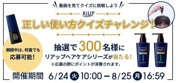動画を見てクイズに挑戦しよう　RiUP 正しい使い方クイズチャレンジ！　抽選で300名様にリアップヘアケアシリーズが当たる！　開催期間6/24（火）10:00～8/25（月）16:59