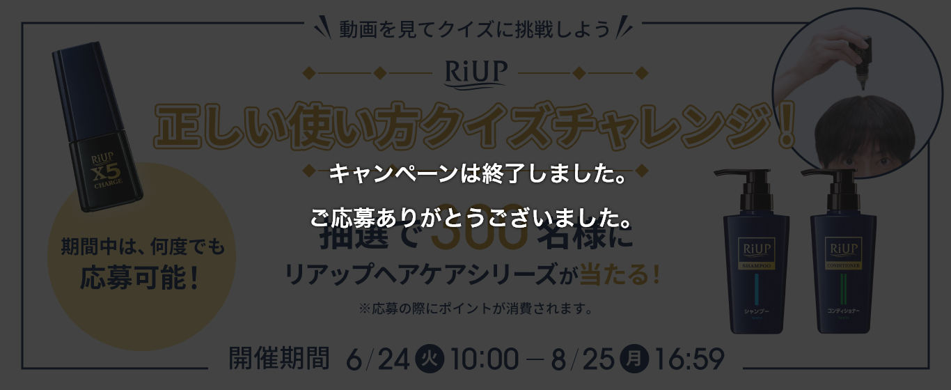 動画を見てクイズに挑戦しよう RiUP 正しい使い方クイズチャレンジ！　抽選で300名様にリアップヘアケアシリーズが当たる！ ※応募の際にポイントが消費されます。 開催期間6/24（火）10:00～8/25（月）16:59