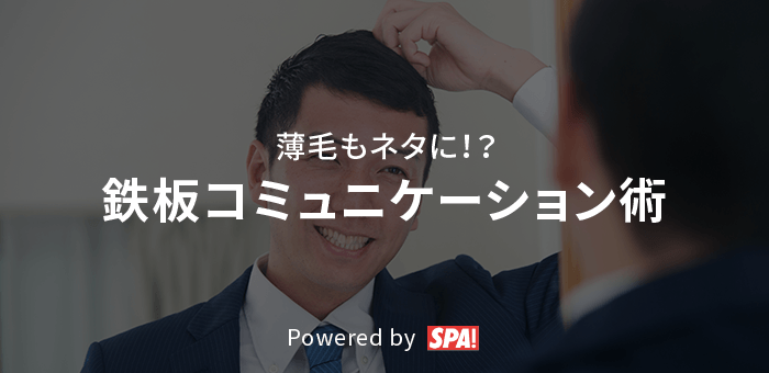 薄毛もネタに！？鉄板コミュニケーション術 Powered by SPA!