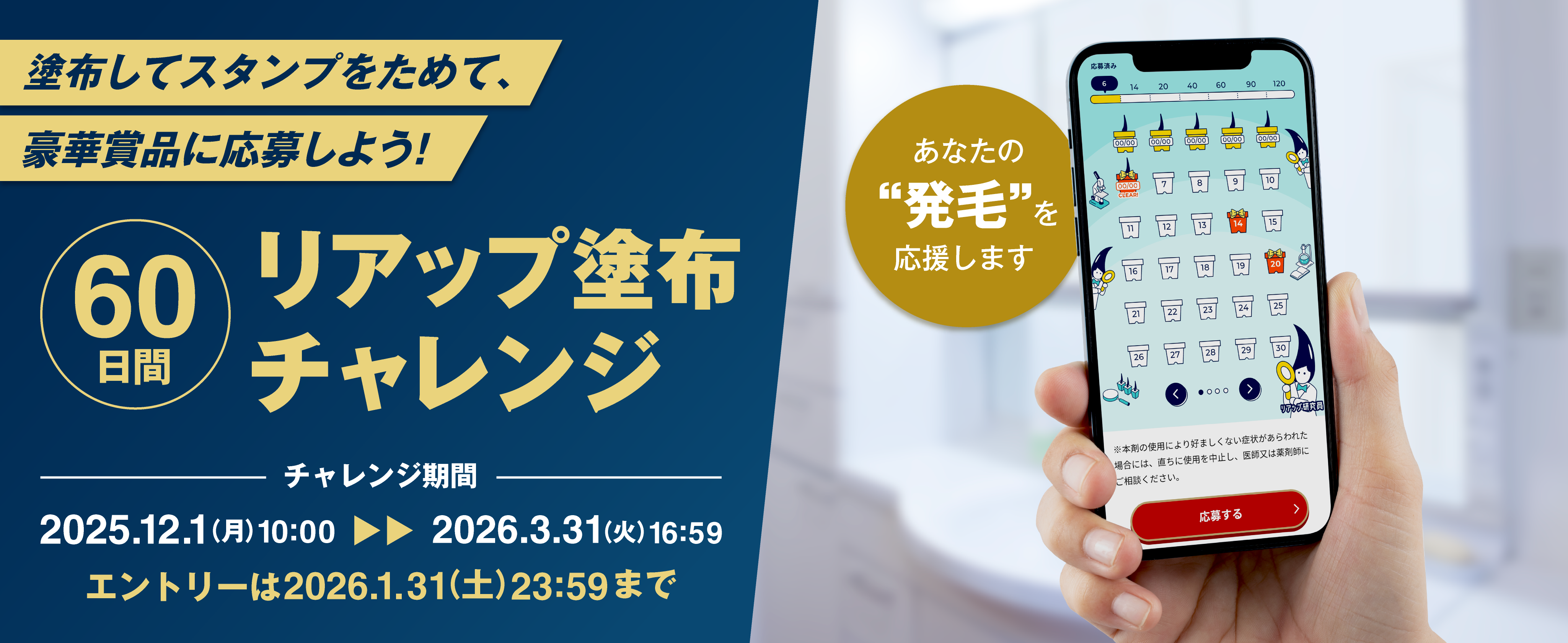 あなたの“発毛”を応援します 塗布でスタンプをためて、豪華賞品に応募しよう！60日間　リアップ塗布チャレンジ　チャレンジ期間 2025.12.1(月)10:00から2026.3.31(火)16:59　エントリーは2026.1.31(土)23:59まで